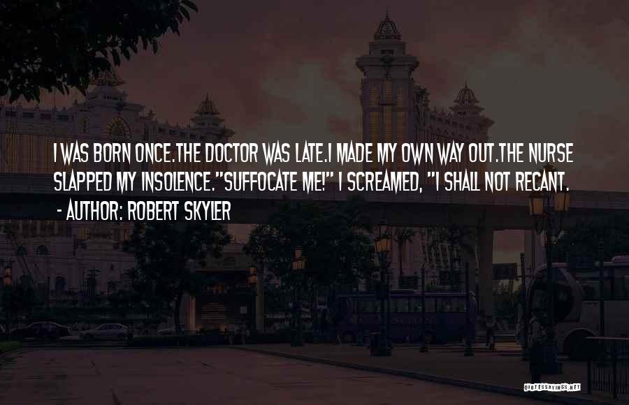 Robert Skyler Quotes: I Was Born Once.the Doctor Was Late.i Made My Own Way Out.the Nurse Slapped My Insolence.suffocate Me! I Screamed, I