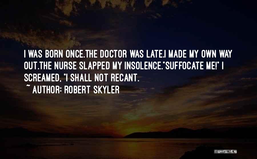 Robert Skyler Quotes: I Was Born Once.the Doctor Was Late.i Made My Own Way Out.the Nurse Slapped My Insolence.suffocate Me! I Screamed, I