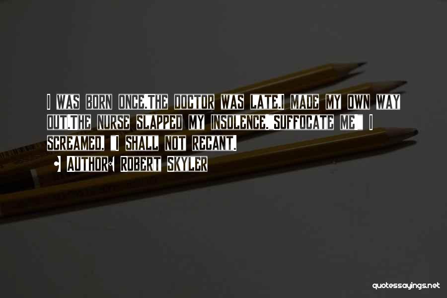 Robert Skyler Quotes: I Was Born Once.the Doctor Was Late.i Made My Own Way Out.the Nurse Slapped My Insolence.suffocate Me! I Screamed, I