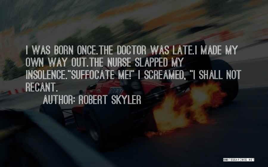 Robert Skyler Quotes: I Was Born Once.the Doctor Was Late.i Made My Own Way Out.the Nurse Slapped My Insolence.suffocate Me! I Screamed, I