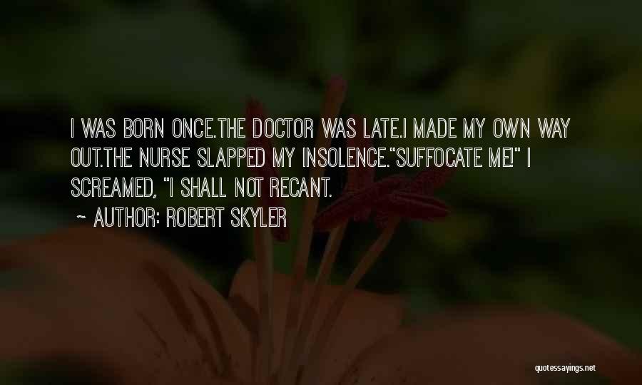 Robert Skyler Quotes: I Was Born Once.the Doctor Was Late.i Made My Own Way Out.the Nurse Slapped My Insolence.suffocate Me! I Screamed, I