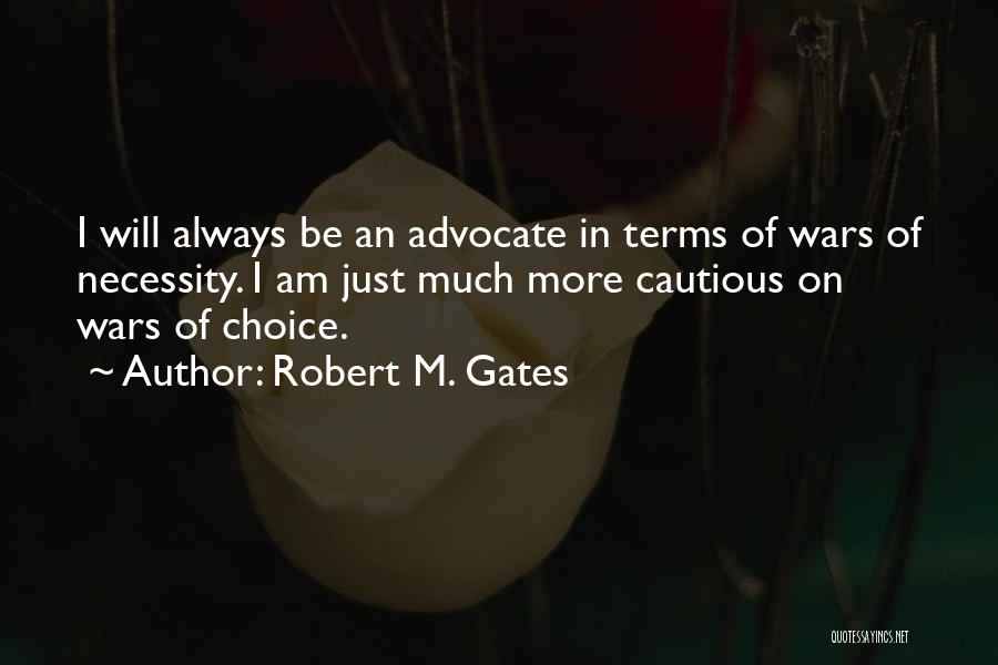 Robert M. Gates Quotes: I Will Always Be An Advocate In Terms Of Wars Of Necessity. I Am Just Much More Cautious On Wars