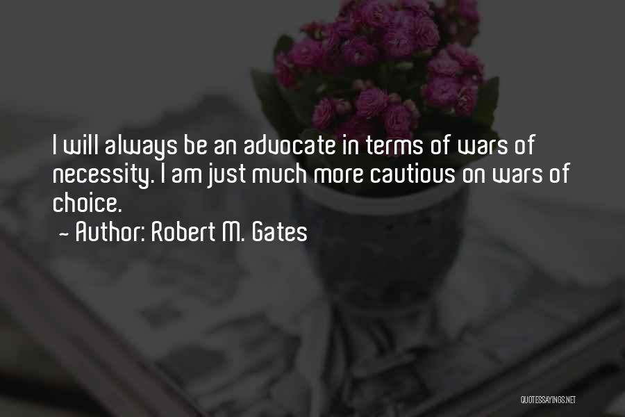 Robert M. Gates Quotes: I Will Always Be An Advocate In Terms Of Wars Of Necessity. I Am Just Much More Cautious On Wars