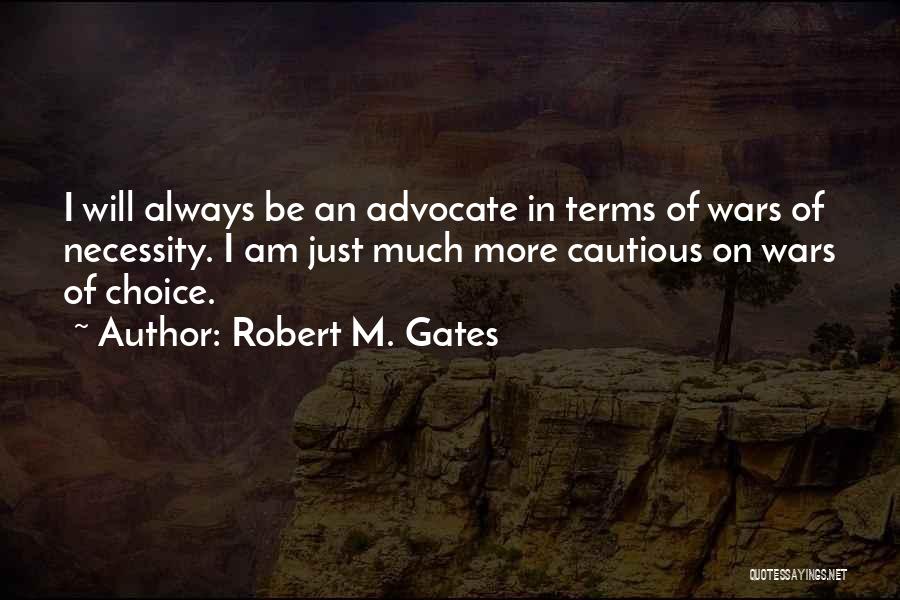 Robert M. Gates Quotes: I Will Always Be An Advocate In Terms Of Wars Of Necessity. I Am Just Much More Cautious On Wars