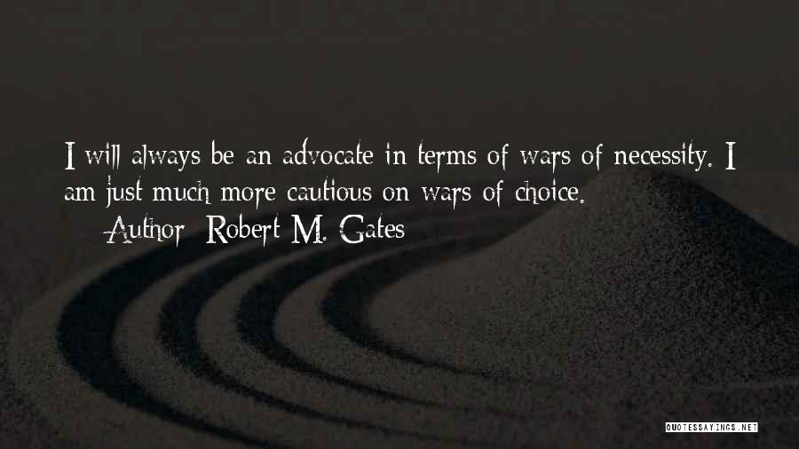 Robert M. Gates Quotes: I Will Always Be An Advocate In Terms Of Wars Of Necessity. I Am Just Much More Cautious On Wars
