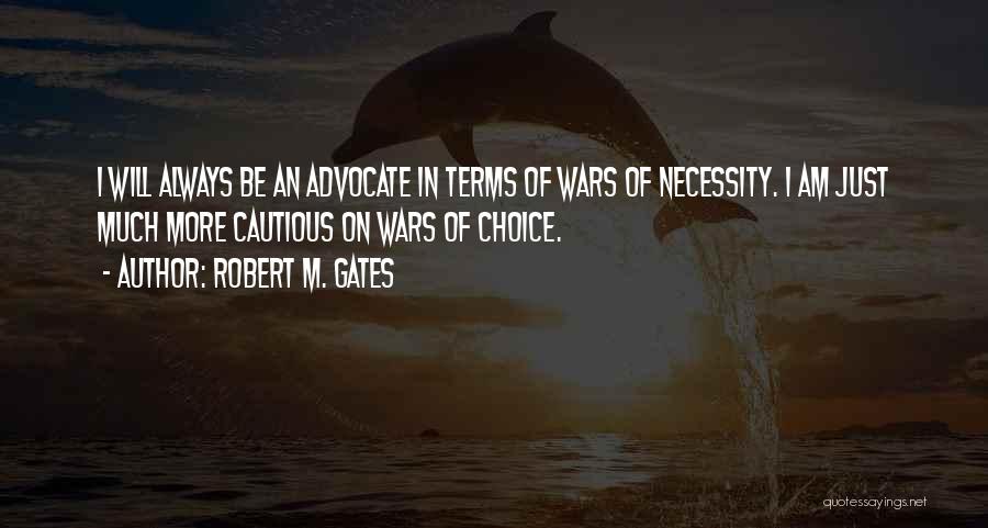 Robert M. Gates Quotes: I Will Always Be An Advocate In Terms Of Wars Of Necessity. I Am Just Much More Cautious On Wars