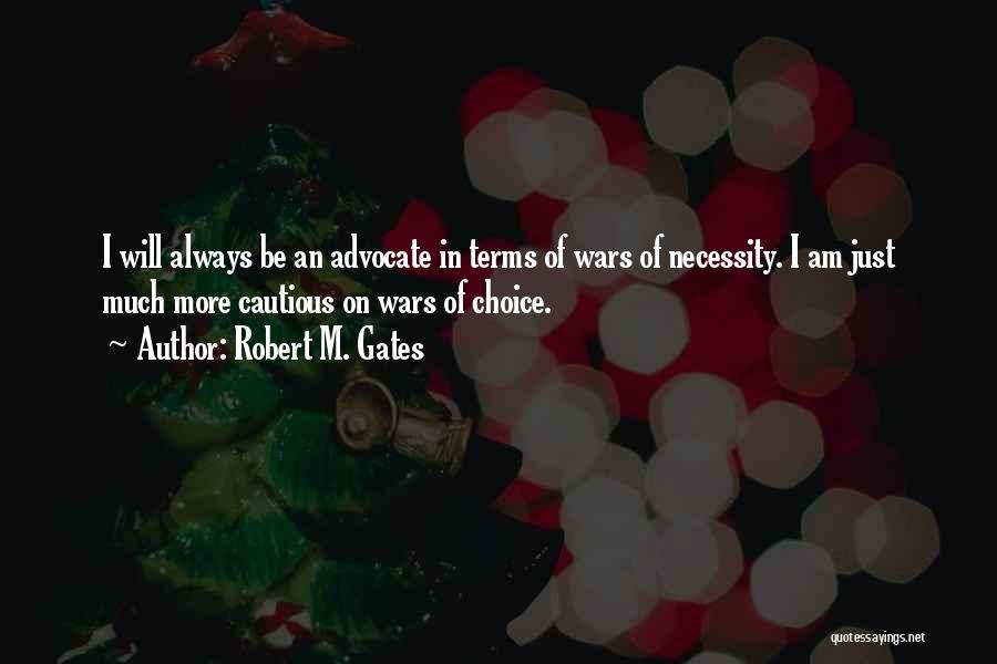 Robert M. Gates Quotes: I Will Always Be An Advocate In Terms Of Wars Of Necessity. I Am Just Much More Cautious On Wars