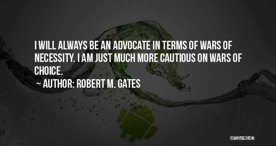Robert M. Gates Quotes: I Will Always Be An Advocate In Terms Of Wars Of Necessity. I Am Just Much More Cautious On Wars