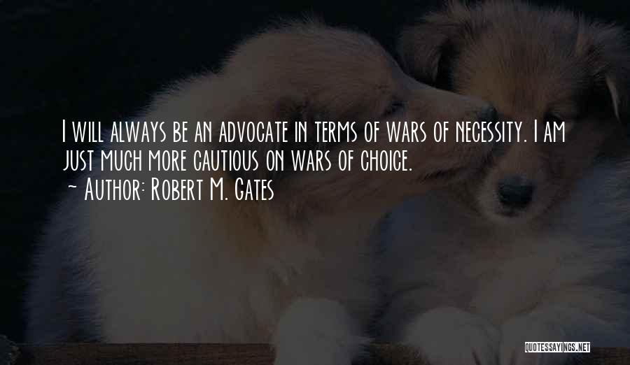Robert M. Gates Quotes: I Will Always Be An Advocate In Terms Of Wars Of Necessity. I Am Just Much More Cautious On Wars