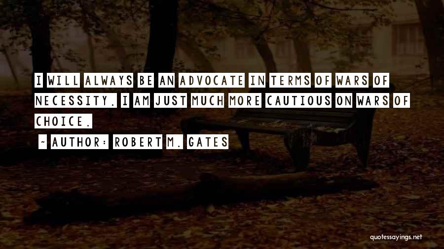 Robert M. Gates Quotes: I Will Always Be An Advocate In Terms Of Wars Of Necessity. I Am Just Much More Cautious On Wars