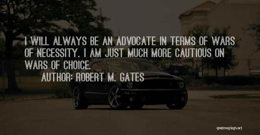 Robert M. Gates Quotes: I Will Always Be An Advocate In Terms Of Wars Of Necessity. I Am Just Much More Cautious On Wars