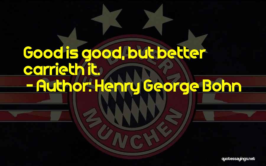 Henry George Bohn Quotes: Good Is Good, But Better Carrieth It.
