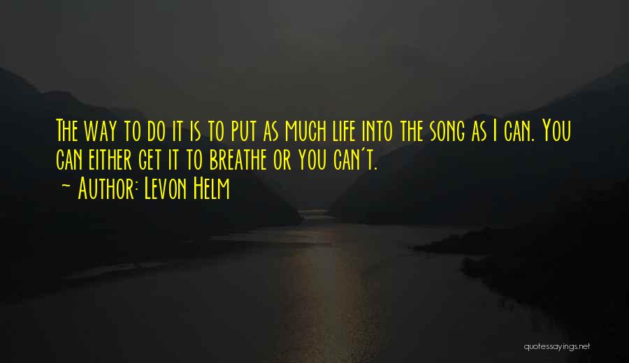 Levon Helm Quotes: The Way To Do It Is To Put As Much Life Into The Song As I Can. You Can Either