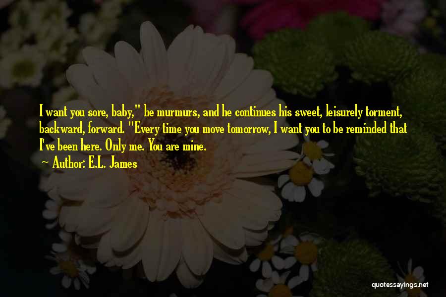 E.L. James Quotes: I Want You Sore, Baby, He Murmurs, And He Continues His Sweet, Leisurely Torment, Backward, Forward. Every Time You Move