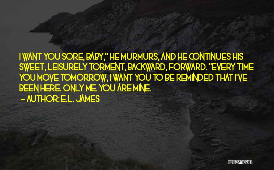 E.L. James Quotes: I Want You Sore, Baby, He Murmurs, And He Continues His Sweet, Leisurely Torment, Backward, Forward. Every Time You Move