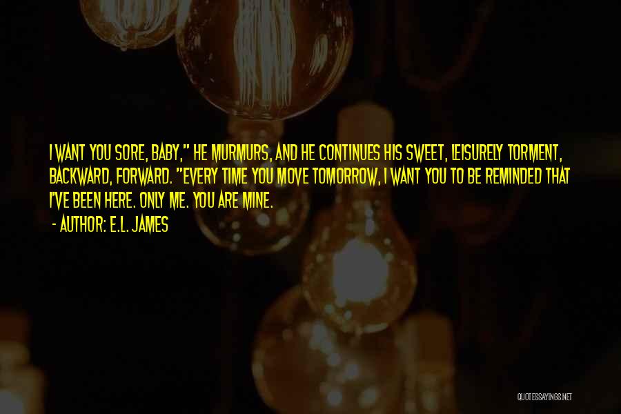 E.L. James Quotes: I Want You Sore, Baby, He Murmurs, And He Continues His Sweet, Leisurely Torment, Backward, Forward. Every Time You Move