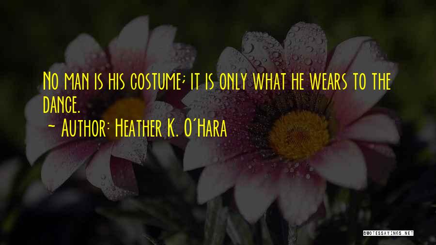 Heather K. O'Hara Quotes: No Man Is His Costume; It Is Only What He Wears To The Dance.