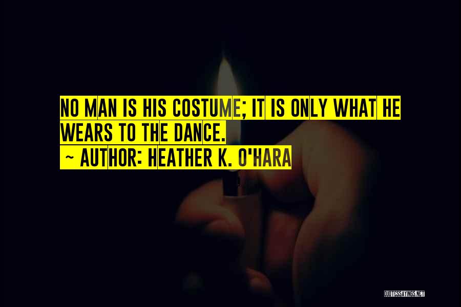 Heather K. O'Hara Quotes: No Man Is His Costume; It Is Only What He Wears To The Dance.
