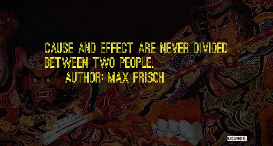 Max Frisch Quotes: Cause And Effect Are Never Divided Between Two People.