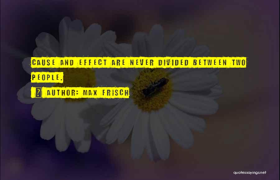 Max Frisch Quotes: Cause And Effect Are Never Divided Between Two People.