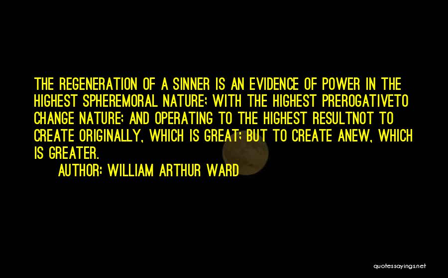 William Arthur Ward Quotes: The Regeneration Of A Sinner Is An Evidence Of Power In The Highest Spheremoral Nature; With The Highest Prerogativeto Change