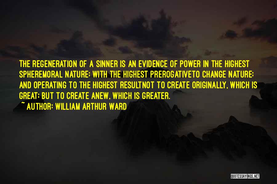 William Arthur Ward Quotes: The Regeneration Of A Sinner Is An Evidence Of Power In The Highest Spheremoral Nature; With The Highest Prerogativeto Change