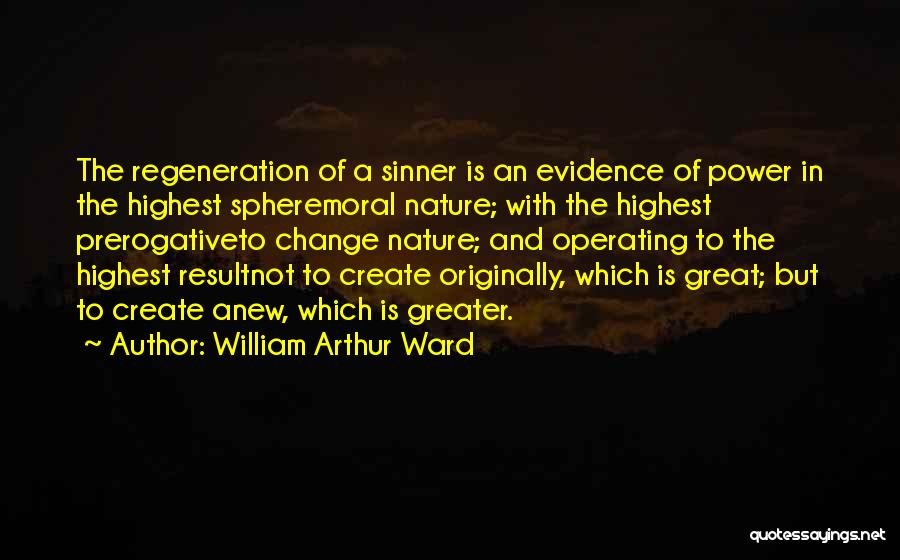 William Arthur Ward Quotes: The Regeneration Of A Sinner Is An Evidence Of Power In The Highest Spheremoral Nature; With The Highest Prerogativeto Change