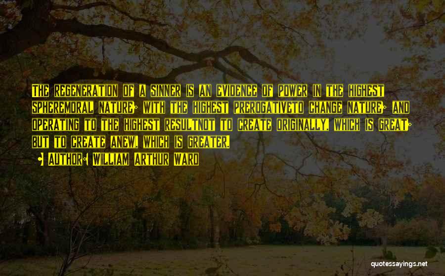 William Arthur Ward Quotes: The Regeneration Of A Sinner Is An Evidence Of Power In The Highest Spheremoral Nature; With The Highest Prerogativeto Change