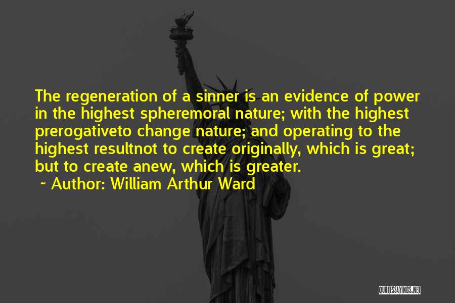 William Arthur Ward Quotes: The Regeneration Of A Sinner Is An Evidence Of Power In The Highest Spheremoral Nature; With The Highest Prerogativeto Change