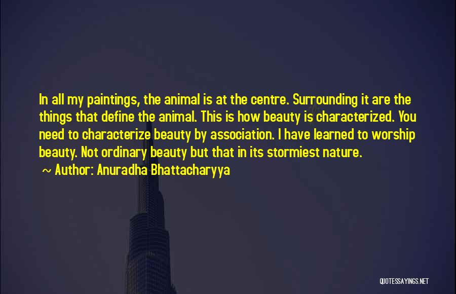 Anuradha Bhattacharyya Quotes: In All My Paintings, The Animal Is At The Centre. Surrounding It Are The Things That Define The Animal. This