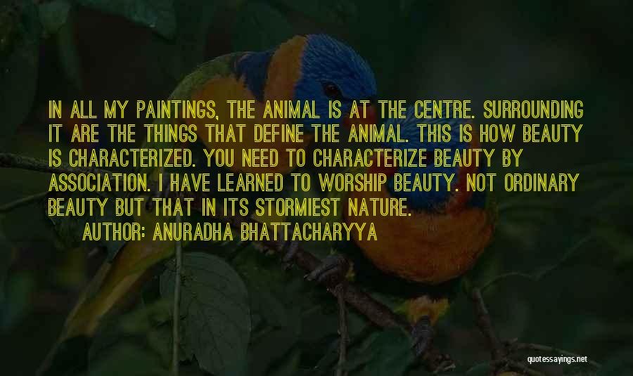 Anuradha Bhattacharyya Quotes: In All My Paintings, The Animal Is At The Centre. Surrounding It Are The Things That Define The Animal. This