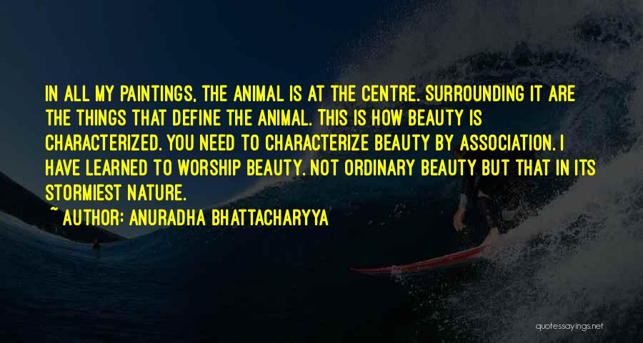 Anuradha Bhattacharyya Quotes: In All My Paintings, The Animal Is At The Centre. Surrounding It Are The Things That Define The Animal. This