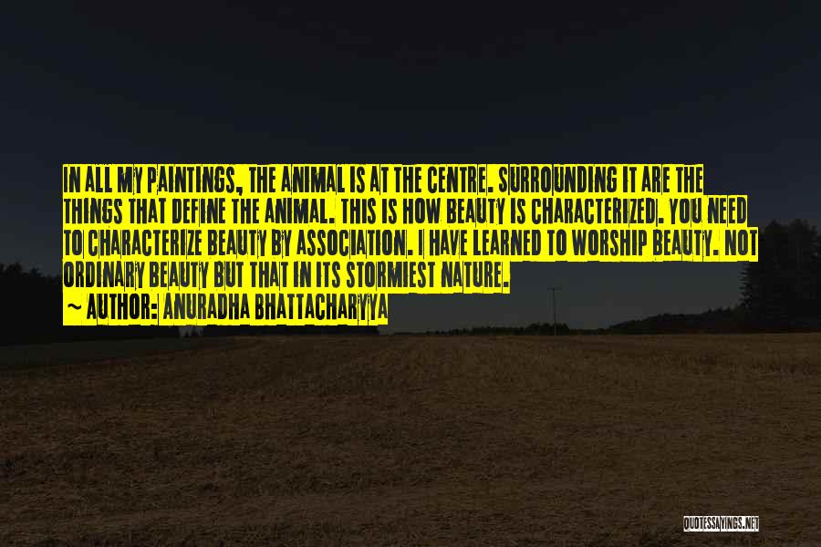 Anuradha Bhattacharyya Quotes: In All My Paintings, The Animal Is At The Centre. Surrounding It Are The Things That Define The Animal. This