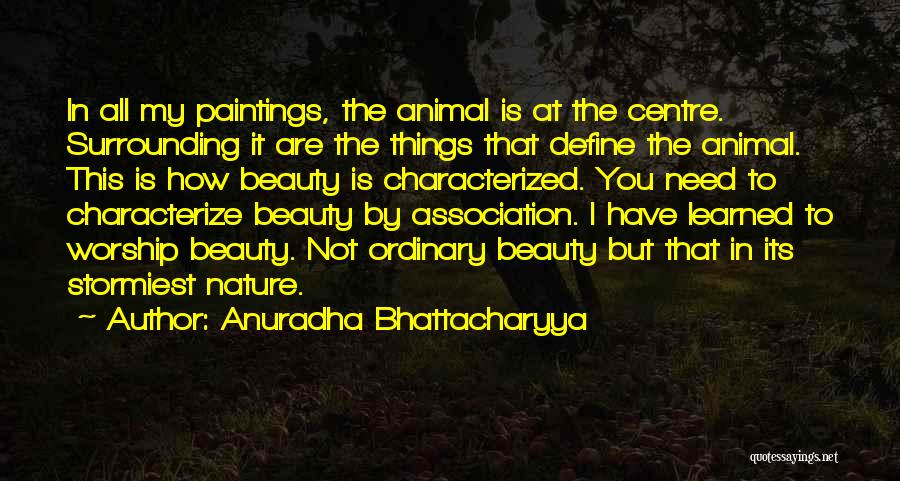 Anuradha Bhattacharyya Quotes: In All My Paintings, The Animal Is At The Centre. Surrounding It Are The Things That Define The Animal. This