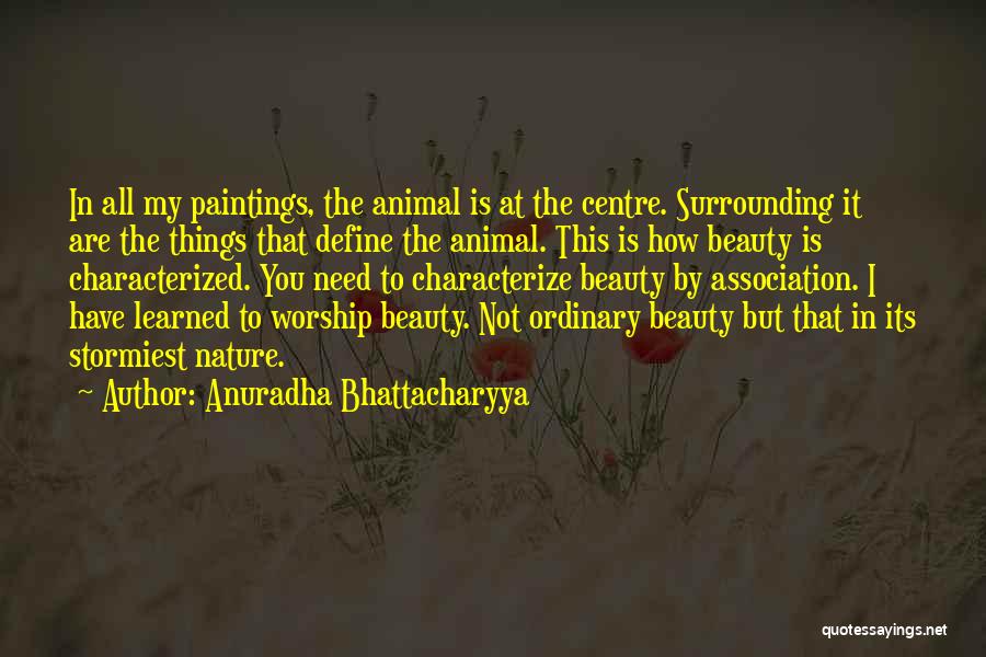 Anuradha Bhattacharyya Quotes: In All My Paintings, The Animal Is At The Centre. Surrounding It Are The Things That Define The Animal. This