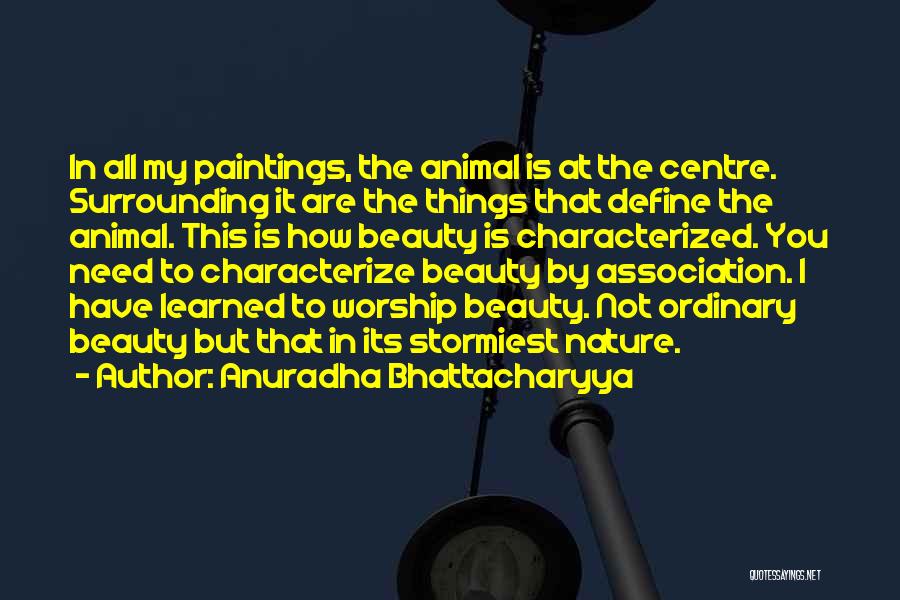 Anuradha Bhattacharyya Quotes: In All My Paintings, The Animal Is At The Centre. Surrounding It Are The Things That Define The Animal. This