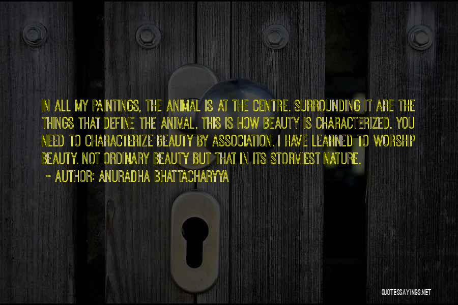 Anuradha Bhattacharyya Quotes: In All My Paintings, The Animal Is At The Centre. Surrounding It Are The Things That Define The Animal. This