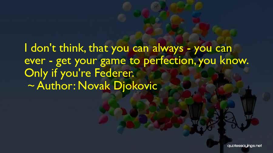 Novak Djokovic Quotes: I Don't Think, That You Can Always - You Can Ever - Get Your Game To Perfection, You Know. Only