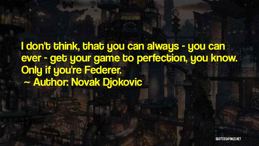 Novak Djokovic Quotes: I Don't Think, That You Can Always - You Can Ever - Get Your Game To Perfection, You Know. Only