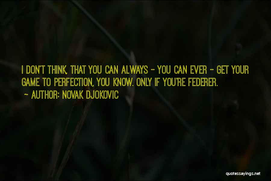 Novak Djokovic Quotes: I Don't Think, That You Can Always - You Can Ever - Get Your Game To Perfection, You Know. Only