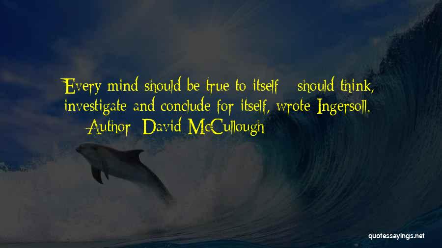 David McCullough Quotes: Every Mind Should Be True To Itself - Should Think, Investigate And Conclude For Itself, Wrote Ingersoll.