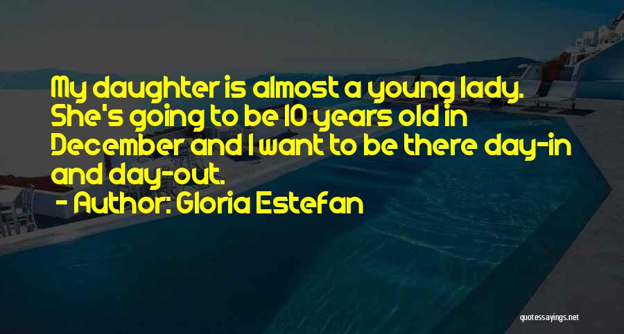 Gloria Estefan Quotes: My Daughter Is Almost A Young Lady. She's Going To Be 10 Years Old In December And I Want To