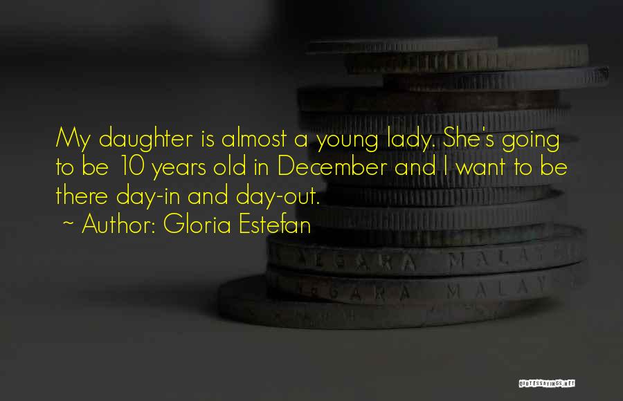 Gloria Estefan Quotes: My Daughter Is Almost A Young Lady. She's Going To Be 10 Years Old In December And I Want To