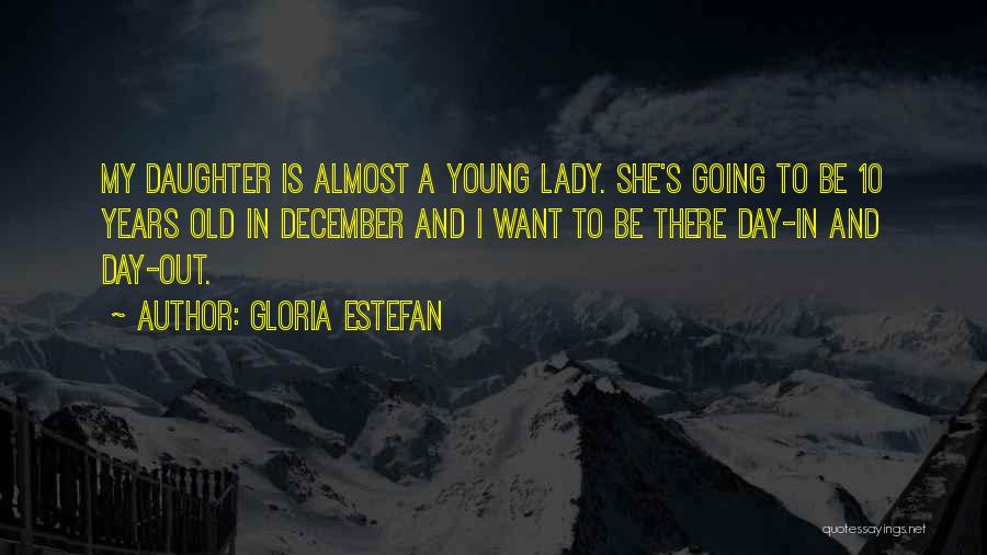 Gloria Estefan Quotes: My Daughter Is Almost A Young Lady. She's Going To Be 10 Years Old In December And I Want To