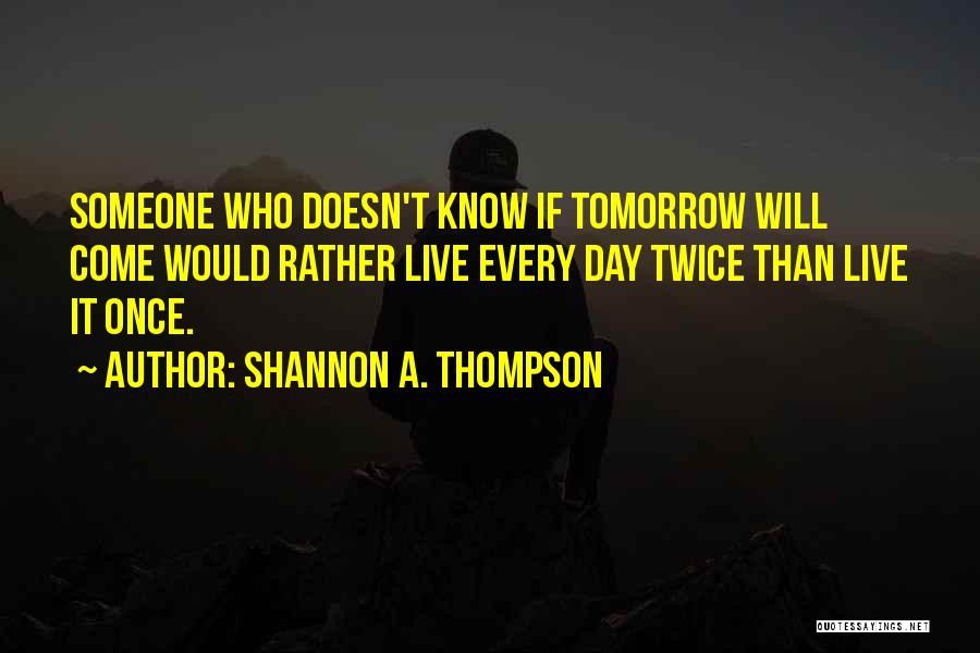 Shannon A. Thompson Quotes: Someone Who Doesn't Know If Tomorrow Will Come Would Rather Live Every Day Twice Than Live It Once.