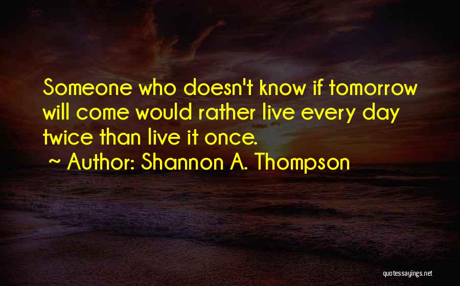 Shannon A. Thompson Quotes: Someone Who Doesn't Know If Tomorrow Will Come Would Rather Live Every Day Twice Than Live It Once.