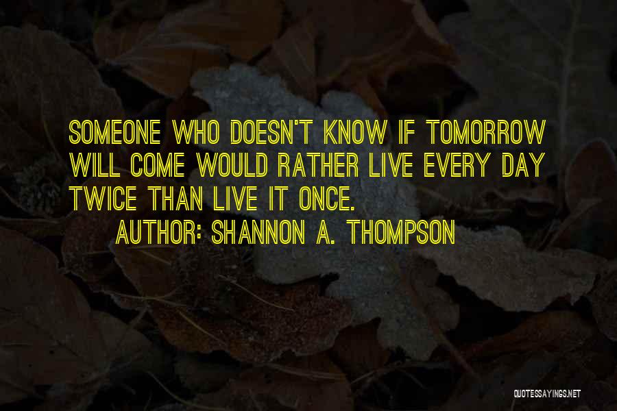 Shannon A. Thompson Quotes: Someone Who Doesn't Know If Tomorrow Will Come Would Rather Live Every Day Twice Than Live It Once.