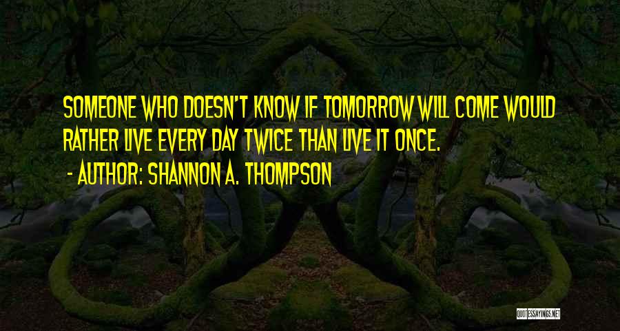 Shannon A. Thompson Quotes: Someone Who Doesn't Know If Tomorrow Will Come Would Rather Live Every Day Twice Than Live It Once.