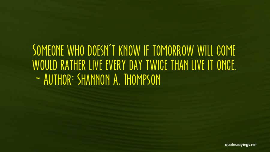 Shannon A. Thompson Quotes: Someone Who Doesn't Know If Tomorrow Will Come Would Rather Live Every Day Twice Than Live It Once.