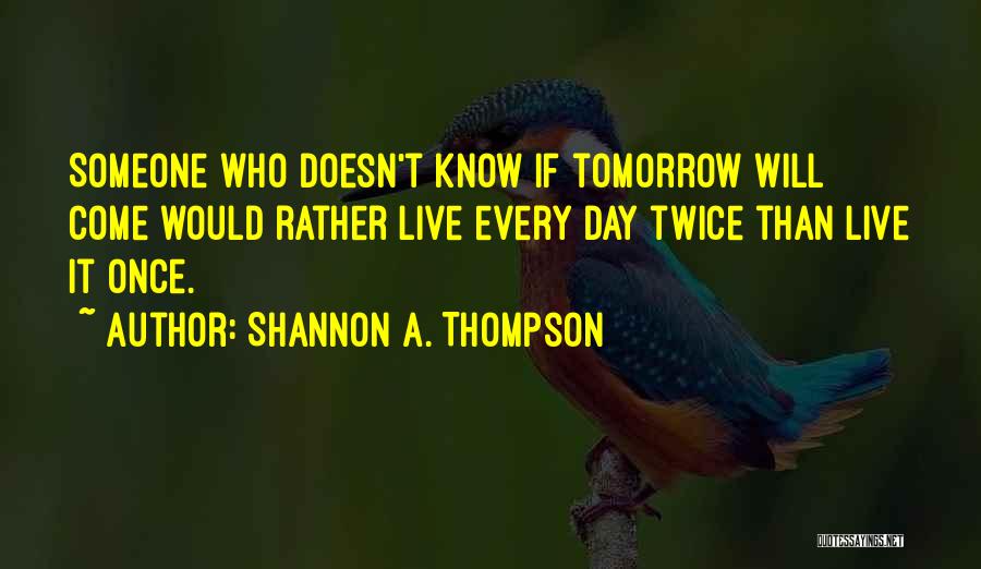 Shannon A. Thompson Quotes: Someone Who Doesn't Know If Tomorrow Will Come Would Rather Live Every Day Twice Than Live It Once.